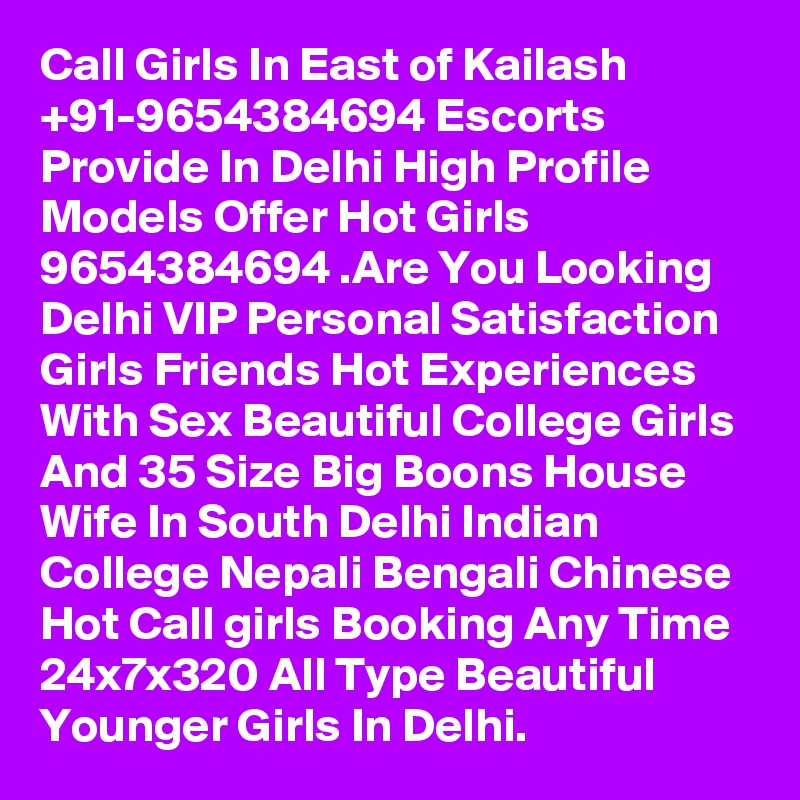 Call Girls In East of Kailash +91-9654384694 Escorts Provide In Delhi High Profile Models Offer Hot Girls 9654384694 .Are You Looking Delhi VIP Personal Satisfaction Girls Friends Hot Experiences With Sex Beautiful College Girls And 35 Size Big Boons House Wife In South Delhi Indian College Nepali Bengali Chinese Hot Call girls Booking Any Time 24x7x320 All Type Beautiful Younger Girls In Delhi.