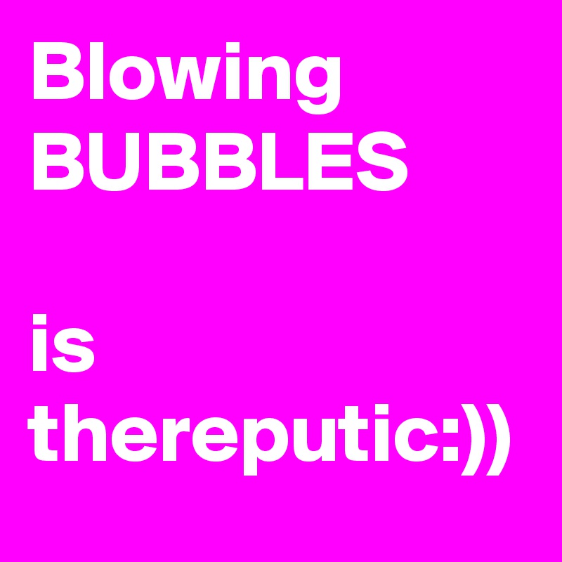 Blowing
BUBBLES

is thereputic:))