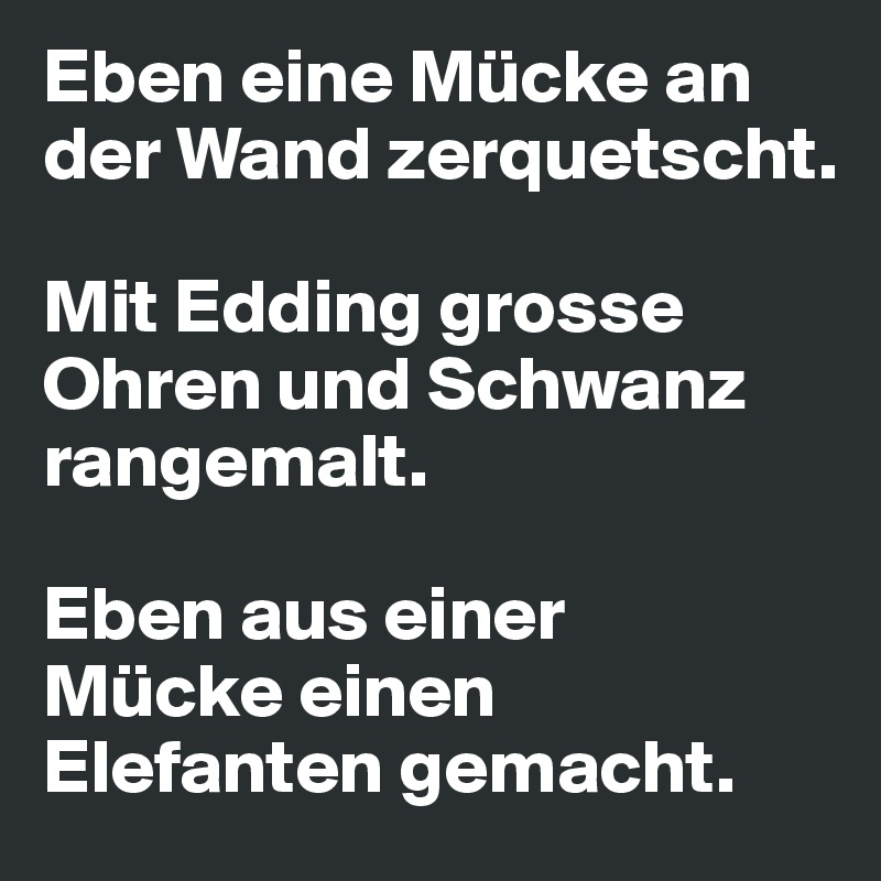 Eben eine Mücke an der Wand zerquetscht. 

Mit Edding grosse Ohren und Schwanz rangemalt. 

Eben aus einer 
Mücke einen Elefanten gemacht. 