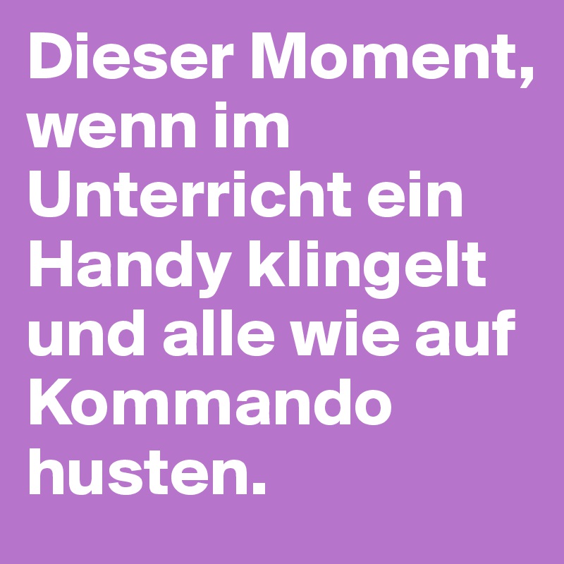 Dieser Moment, wenn im Unterricht ein Handy klingelt und alle wie auf Kommando husten.