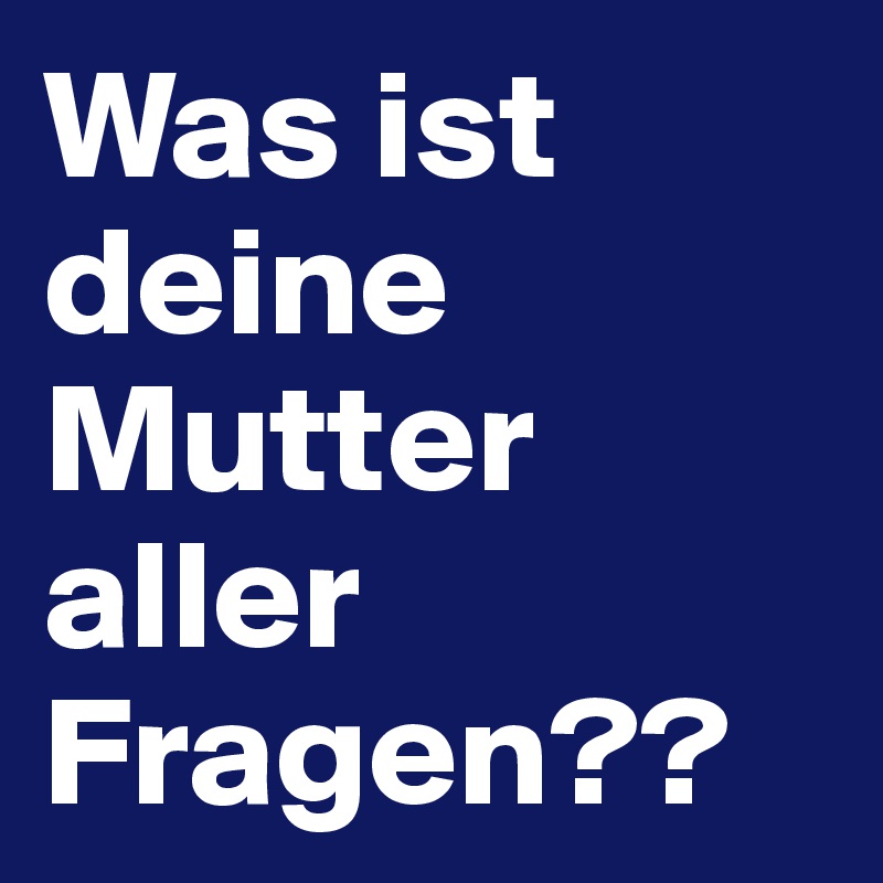 Was ist deine Mutter aller Fragen??