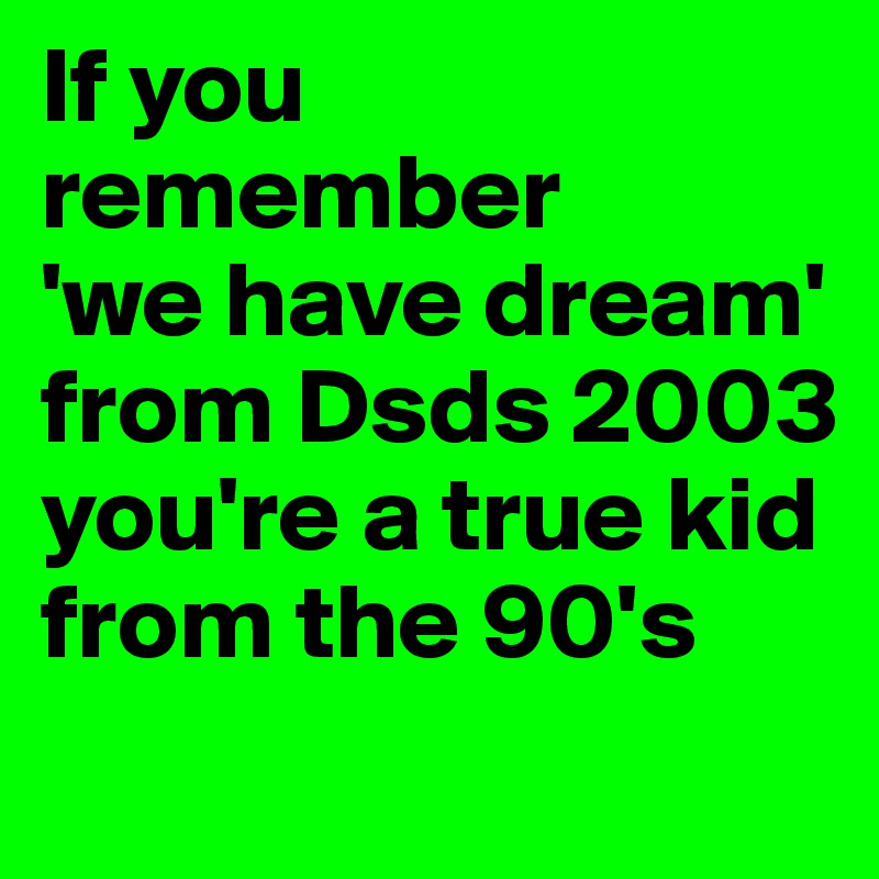 If you remember
'we have dream'
from Dsds 2003 you're a true kid from the 90's
