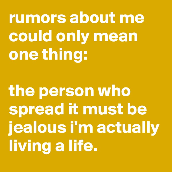 rumors about me could only mean one thing:

the person who spread it must be jealous i'm actually living a life.