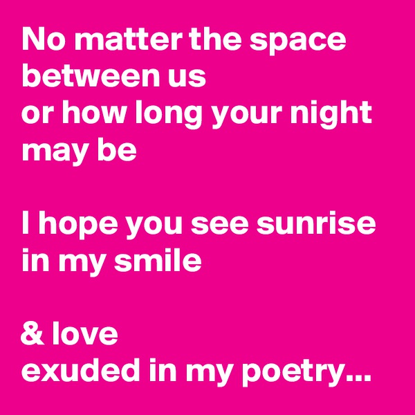 No matter the space between us
or how long your night may be

I hope you see sunrise
in my smile

& love
exuded in my poetry...