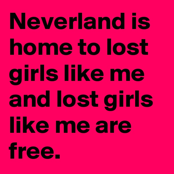 Neverland is home to lost girls like me and lost girls like me are free.