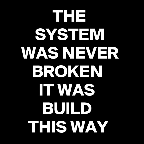              THE
        SYSTEM
    WAS NEVER
       BROKEN
         IT WAS
          BUILD
      THIS WAY