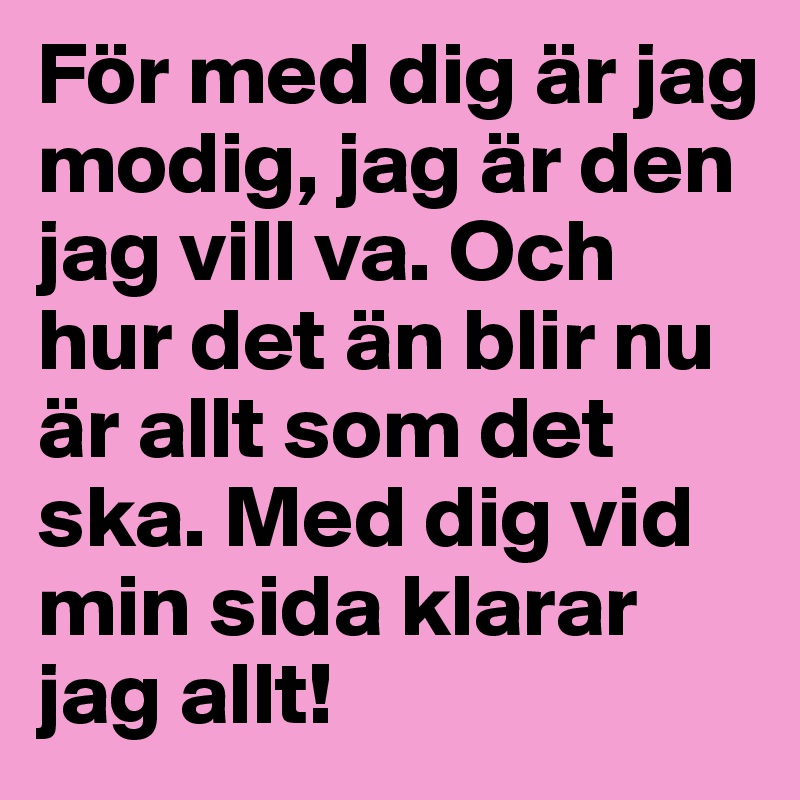 För med dig är jag modig, jag är den jag vill va. Och hur det än blir nu är allt som det ska. Med dig vid min sida klarar jag allt! 