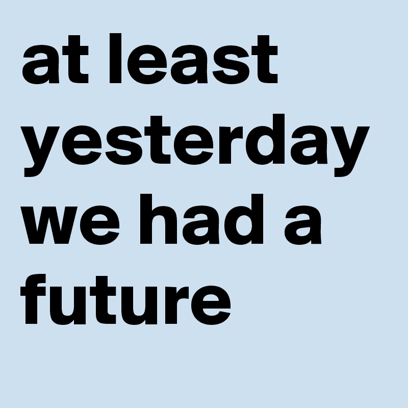 at least yesterday we had a future