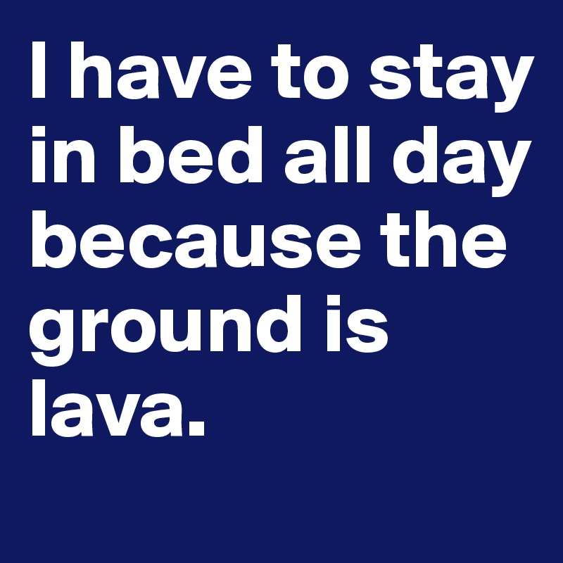 l have to stay in bed all day  because the ground is lava.
