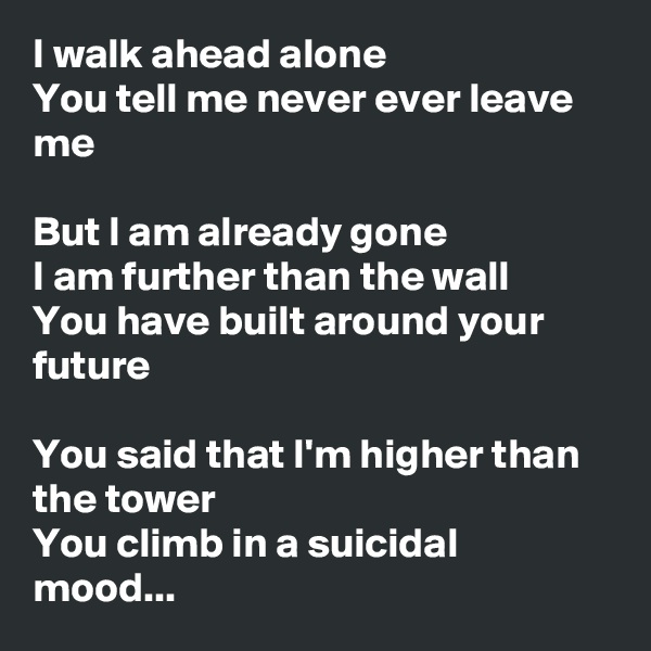 I walk ahead alone
You tell me never ever leave me

But I am already gone
I am further than the wall
You have built around your future

You said that I'm higher than the tower
You climb in a suicidal mood...
