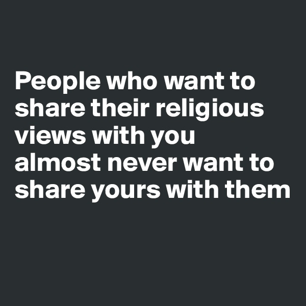 

People who want to share their religious views with you 
almost never want to share yours with them

