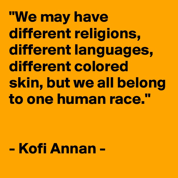 "We may have different religions, different languages, different colored skin, but we all belong to one human race."


- Kofi Annan -