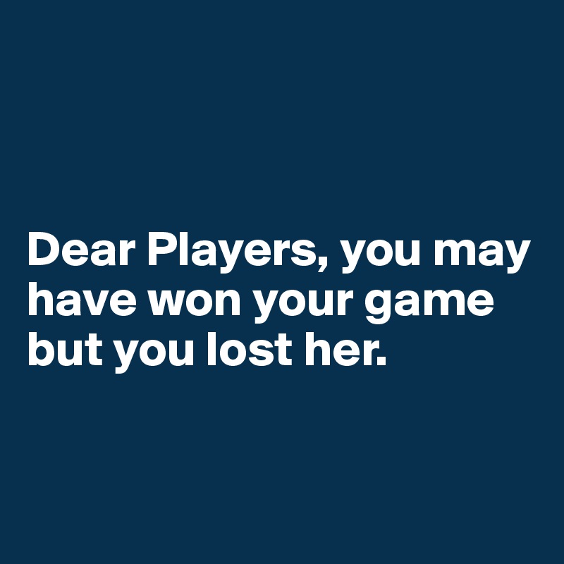 



Dear Players, you may have won your game but you lost her. 


