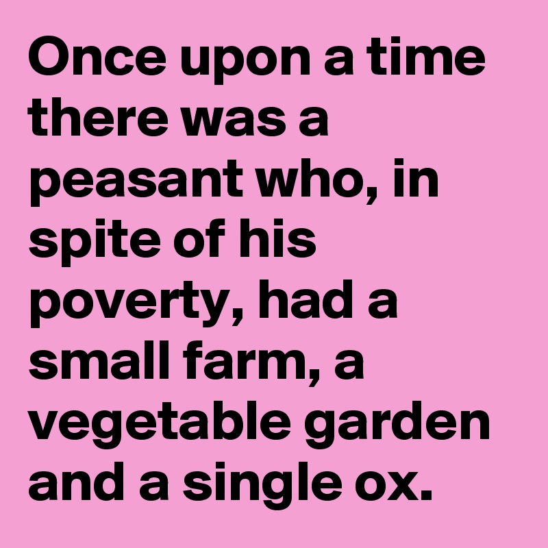 Once upon a time there was a peasant who, in spite of his poverty, had a small farm, a vegetable garden and a single ox.