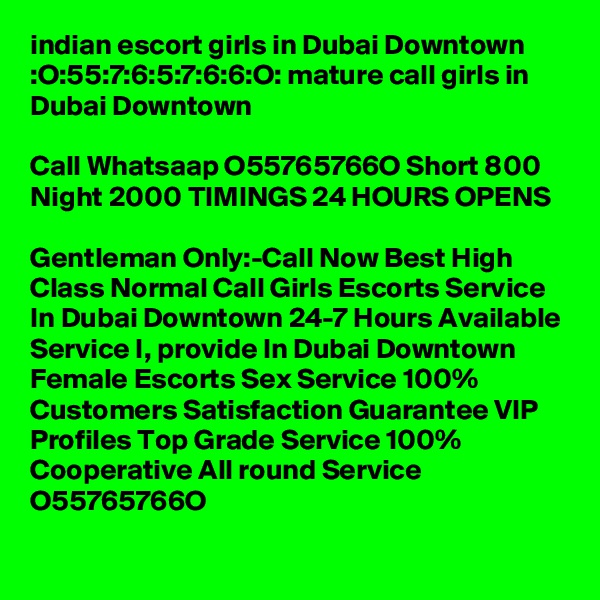 indian escort girls in Dubai Downtown :O:55:7:6:5:7:6:6:O: mature call girls in Dubai Downtown

Call Whatsaap O55765766O Short 800 Night 2000 TIMINGS 24 HOURS OPENS

Gentleman Only:-Call Now Best High Class Normal Call Girls Escorts Service In Dubai Downtown 24-7 Hours Available Service I, provide In Dubai Downtown Female Escorts Sex Service 100% Customers Satisfaction Guarantee VIP Profiles Top Grade Service 100% Cooperative All round Service O55765766O
