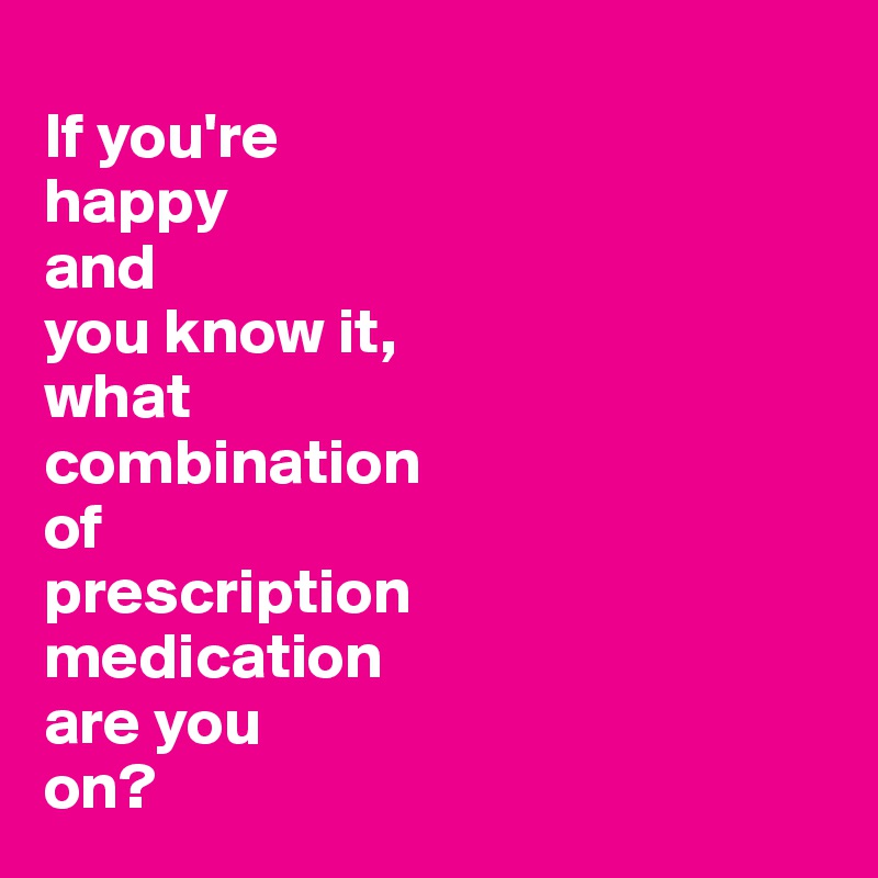 
If you're 
happy 
and 
you know it, 
what 
combination 
of 
prescription 
medication 
are you 
on? 