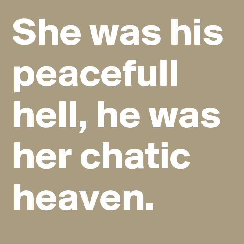 She was his peacefull hell, he was her chatic heaven.