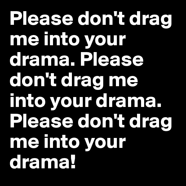 Please don't drag me into your drama. Please don't drag me into your drama. 
Please don't drag me into your drama! 