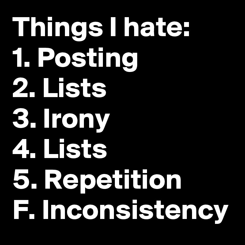 Things I hate:
1. Posting
2. Lists
3. Irony
4. Lists
5. Repetition
F. Inconsistency