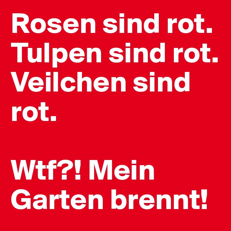 Rosen sind rot.
Tulpen sind rot.
Veilchen sind rot.

Wtf?! Mein Garten brennt!