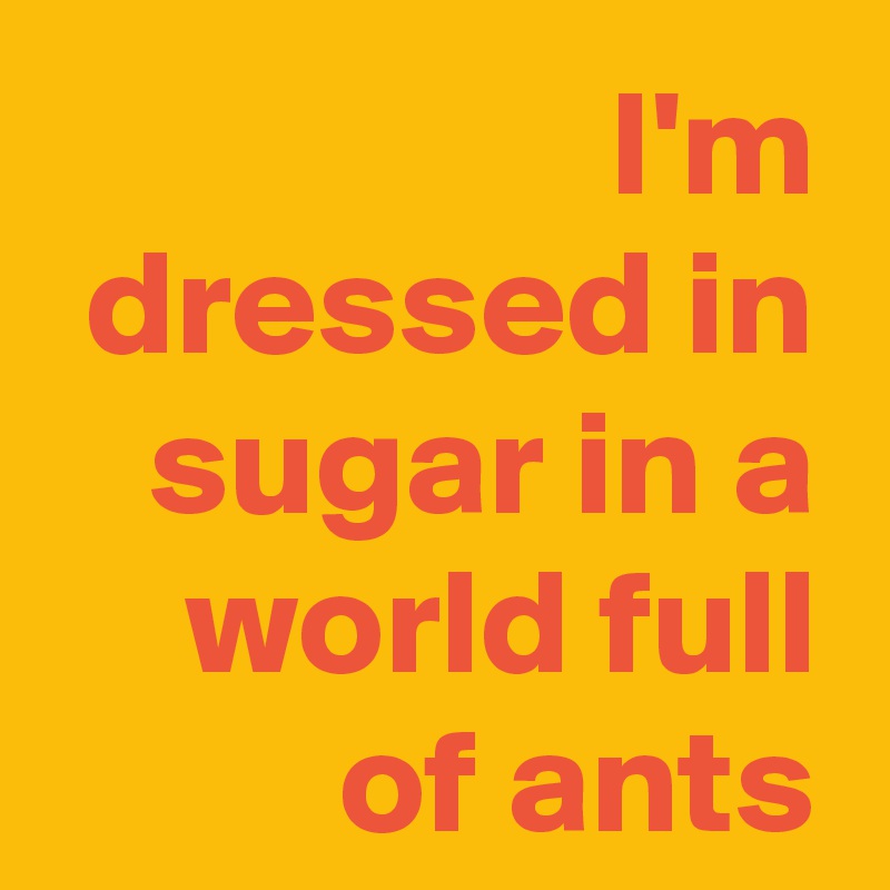 I'm dressed in sugar in a world full of ants