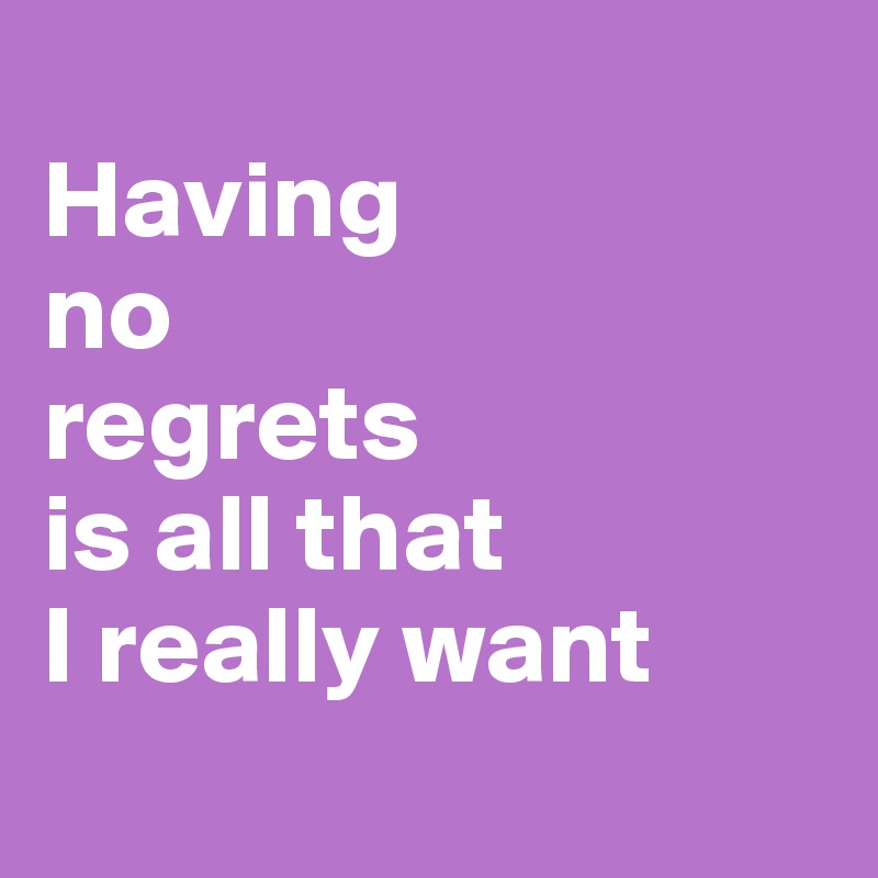 
Having 
no 
regrets 
is all that 
I really want
