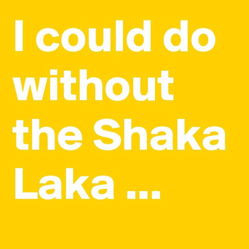I could do without the Shaka Laka ...