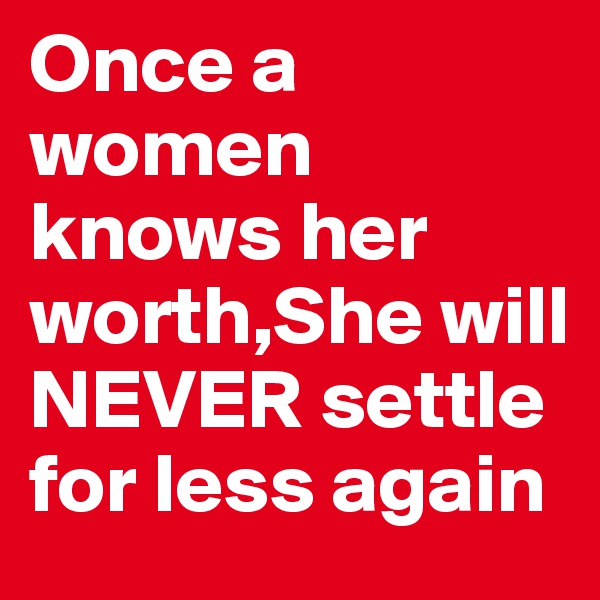 Once a  women knows her worth,She will NEVER settle for less again
