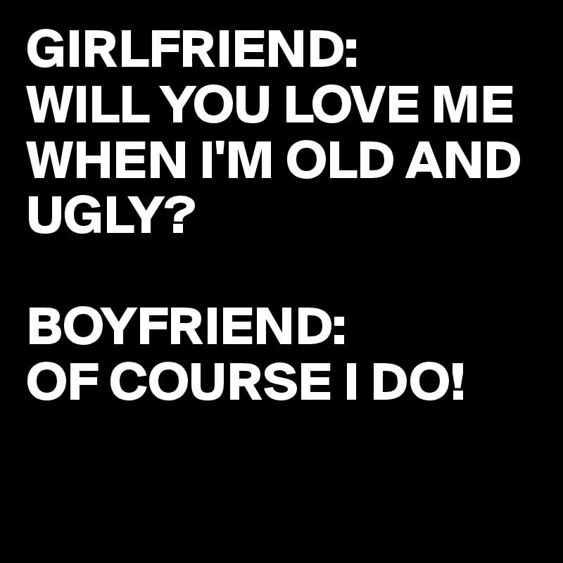 GIRLFRIEND:
WILL YOU LOVE ME WHEN I'M OLD AND UGLY?
 
BOYFRIEND: 
OF COURSE I DO!

