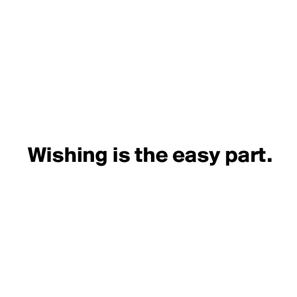 





   Wishing is the easy part. 




