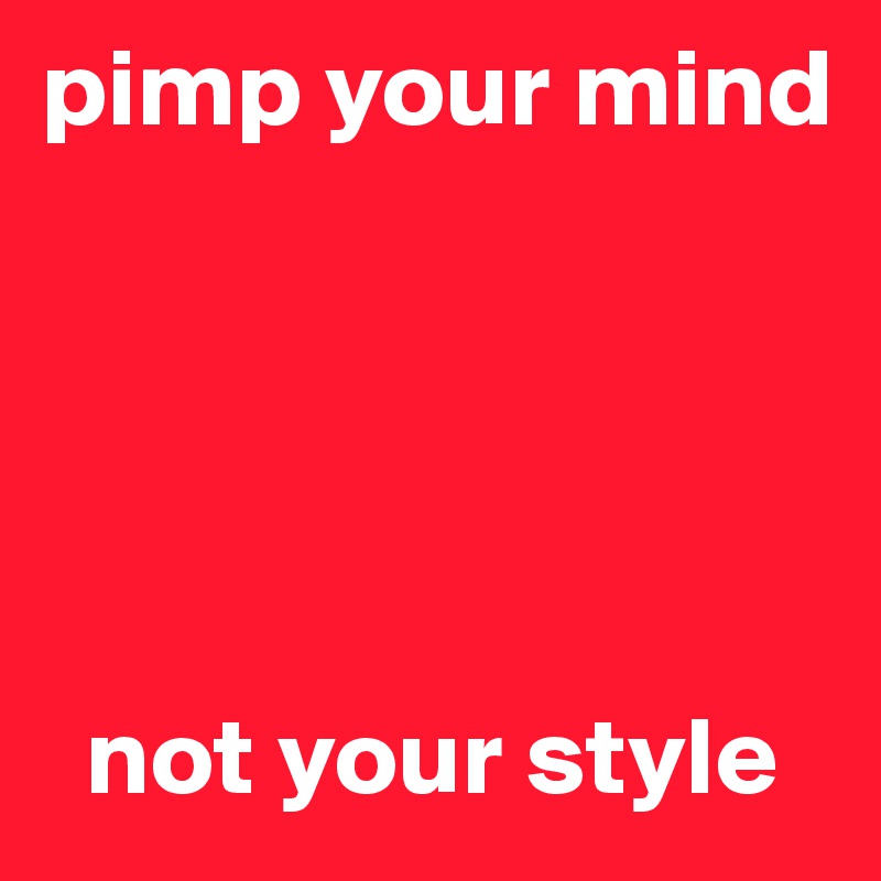 pimp your mind 





  not your style 