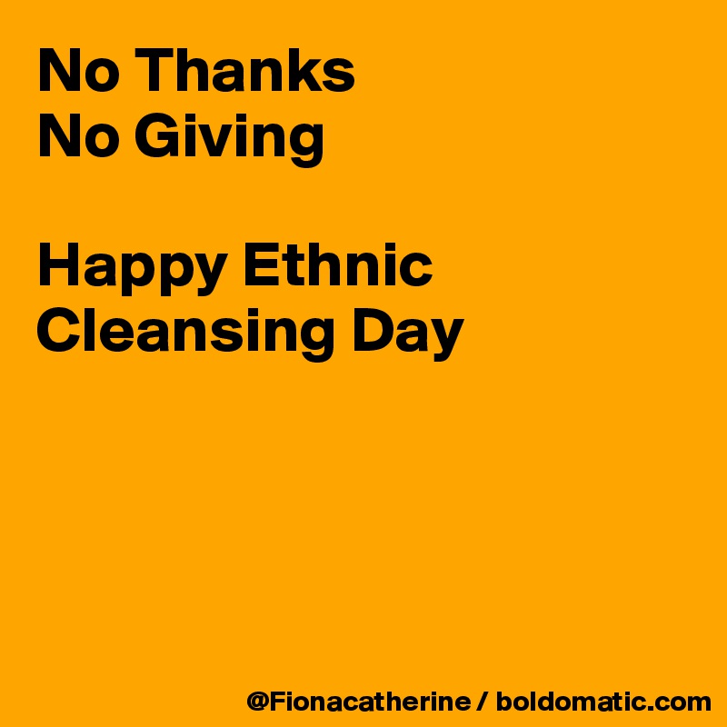 No Thanks
No Giving

Happy Ethnic Cleansing Day




