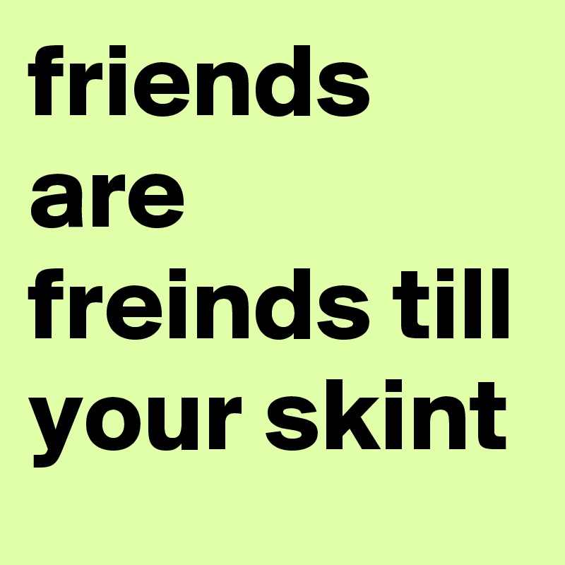 friends are freinds till your skint