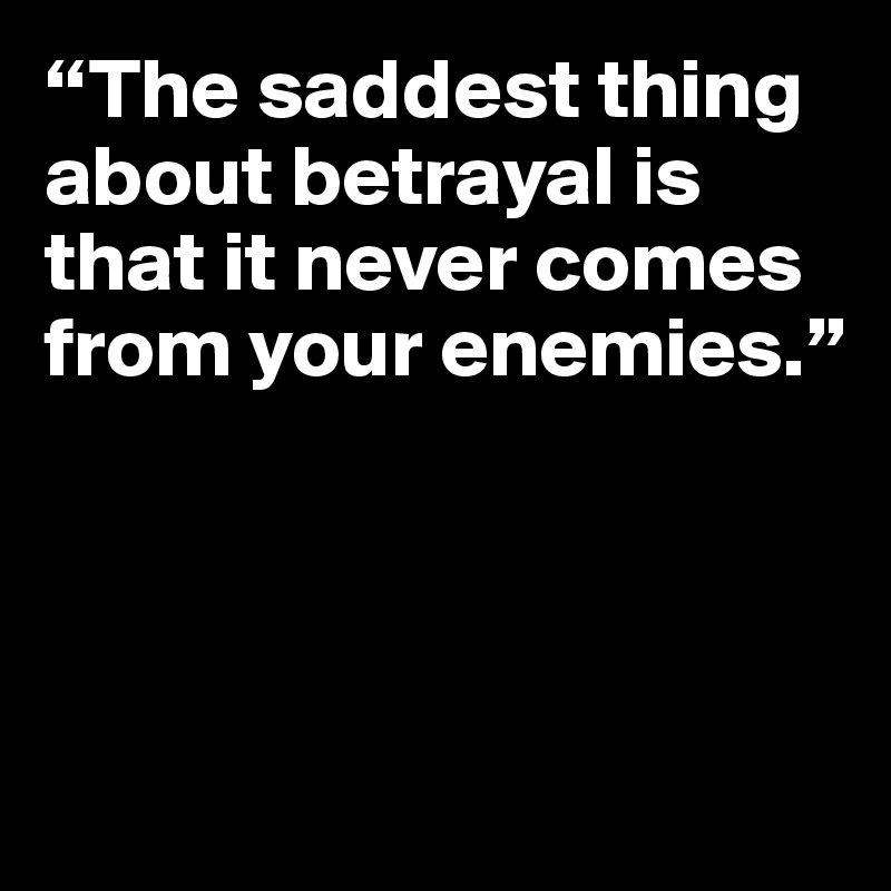 “The saddest thing about betrayal is that it never comes from your enemies.”




