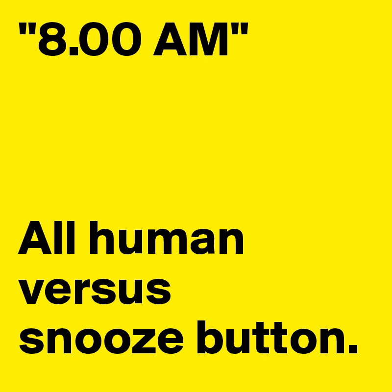 "8.00 AM"



All human
versus
snooze button.