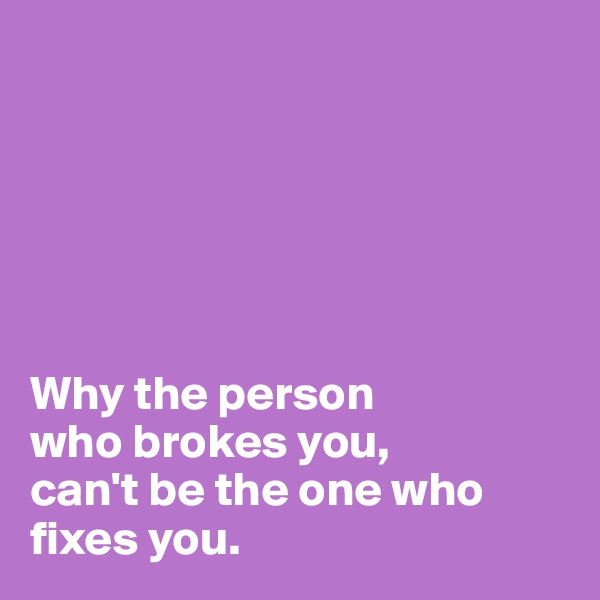 



       


Why the person  
who brokes you,
can't be the one who fixes you.