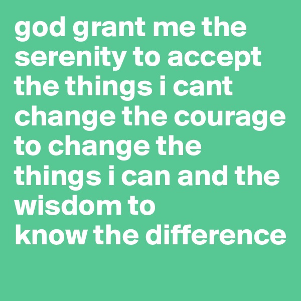 god grant me the serenity to accept the things i cant change the courage to change the things i can and the wisdom to
know the difference