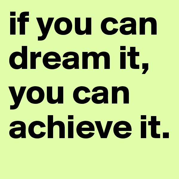 if you can dream it, you can achieve it.