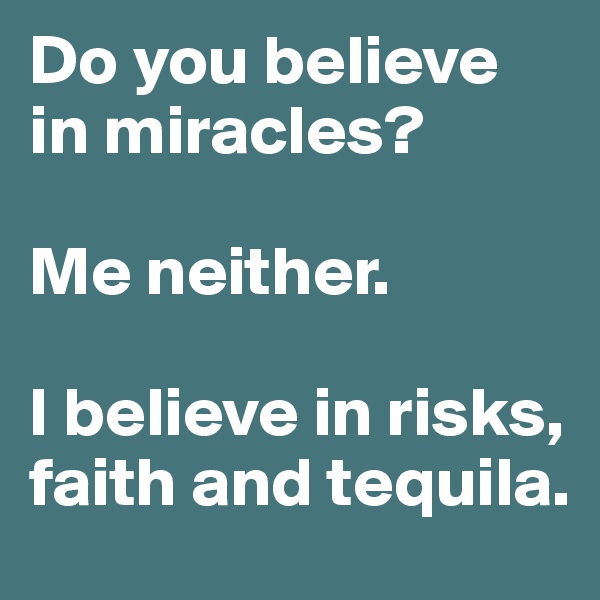 Do you believe in miracles?

Me neither. 

I believe in risks, faith and tequila. 