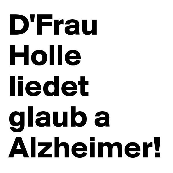 D'Frau Holle liedet glaub a Alzheimer!