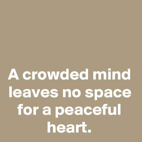 


A crowded mind
leaves no space
for a peaceful heart.
