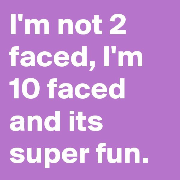 I'm not 2 faced, I'm 10 faced and its super fun.
