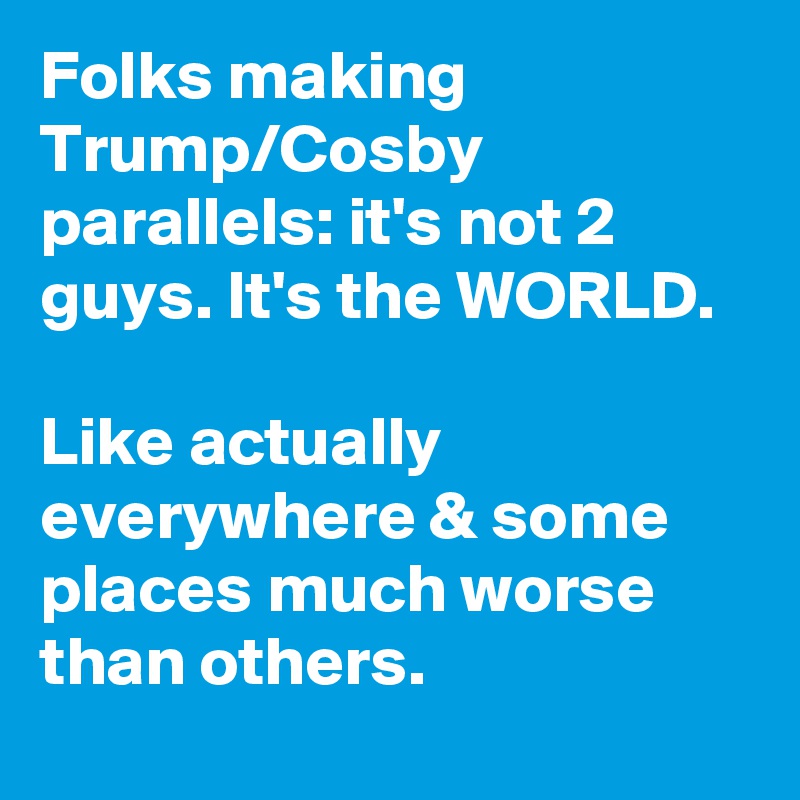 Folks making Trump/Cosby parallels: it's not 2 guys. It's the WORLD.

Like actually everywhere & some places much worse than others.