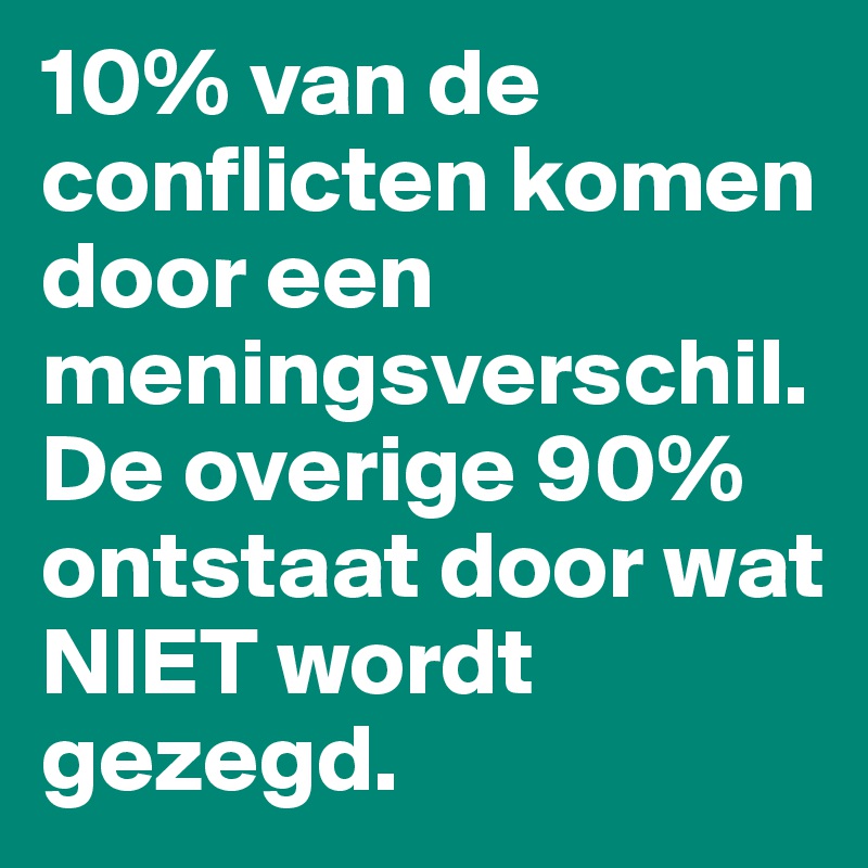 10% van de conflicten komen door een meningsverschil. 
De overige 90% ontstaat door wat NIET wordt gezegd. 