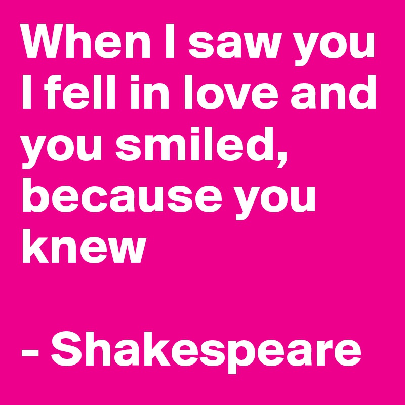 When I saw you I fell in love and you smiled, because you knew

- Shakespeare