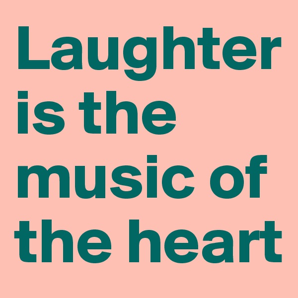 Laughter is the music of the heart