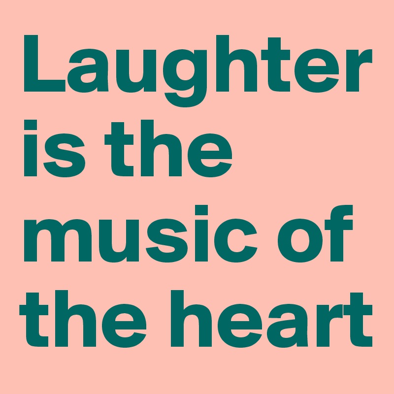 Laughter is the music of the heart