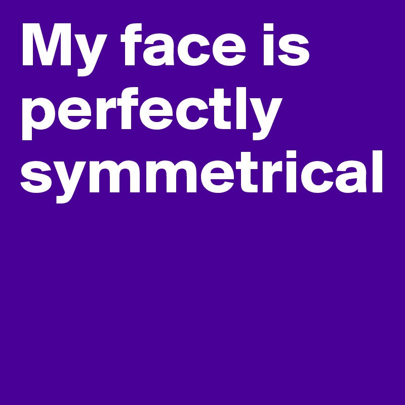 My face is perfectly symmetrical

