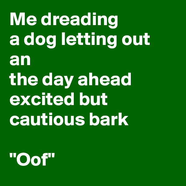 Me dreading                           a dog letting out an
the day ahead                      excited but cautious bark
                               "Oof"