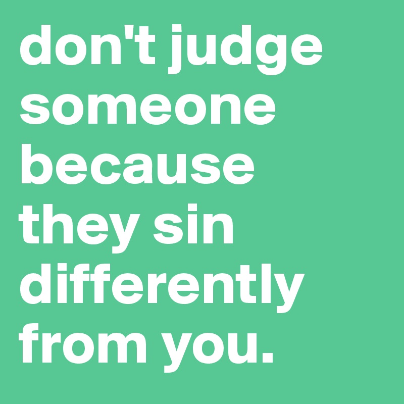 don't judge someone because they sin differently from you. 